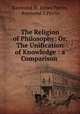 The Religion of Philosophy: Or, The Unification of Knowledge : a Comparison ., Raymond St. James Perrin, Raymond S Perrin 