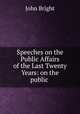 Speeches on the Public Affairs of the Last Twenty Years: on the public ., John Bright 