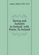 Spring and Autumn in Ireland: with Poem, To Ireland., Austin, Alfred, 1835-1913 