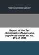 Report of the Tax commission of Louisiana, appointed under act no. 191 of 1906, Louisiana. Tax commission, 1906,Farrar, Edgar H. (Edgar Howard), 1849-1922 