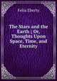 The Stars and the Earth ; Or, Thoughts Upon Space, Time, and Eternity, Felix Eberty 