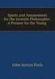 Sports and Amusements for the Juvenile Philosopher: A Present for the Young ., John Ayrton Paris 