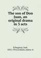 The son of Don Juan, an original drama in 3 acts, Jose? Echegaray 