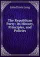 The Republican Party: Its History, Principles, and Policies, John Davis Long 