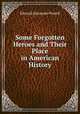 Some Forgotten Heroes and Their Place in American History, Edward Alexander Powell 