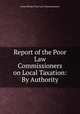 Report of the Poor Law Commissioners on Local Taxation: By Authority, Great Britain Poor Law Commissioners 
