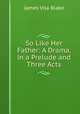 So Like Her Father: A Drama, in a Prelude and Three Acts, James Vila Blake 