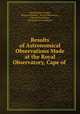 Results of Astronomical Observations Made at the Royal Observatory, Cape of ., Edward James Stone , Thomas Maclear , Royal Observatory , Cape of Good Hope , Great Britain Admiralty 