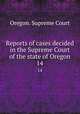Reports of cases decided in the Supreme Court of the state of Oregon. 14, Oregon. Supreme Court 