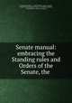 Senate manual: embracing the Standing rules and Orders of the Senate, the ., Committee on Rules , United States Congress. Senate , United States Congress. Senate . Committee on Rules , United States , Senate, Congress 