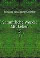 Sammtliche Werke: Mit Leben. 5, Johann Wolfgang Goethe 