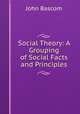 Social Theory: A Grouping of Social Facts and Principles, Bascom, John 