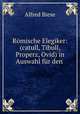 Romische Elegiker: (catull, Tibull, Properz, Ovid) in Auswahl fur den ., Alfred Biese 