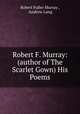 Robert F. Murray: (author of The Scarlet Gown) His Poems, Robert Fuller Murray , Andrew Lang 