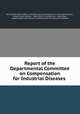 Report of the Departmental Committee on Compensation for Industrial Diseases ., Great Britain Home Office. Committee on Compensation for Industrial Diseases , Herbert Louis Samuel , Home Office, Great Britain, Home Dept , Departmental Committee on Compensation for Industrial Diseases 