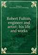 Robert Fulton, engineer and artist; his life and works, Dickinson, Henry Winram. [from old catalog] 