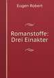 Romanstoffe: Drei Einakter, Eugen Robert 