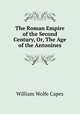 The Roman Empire of the Second Century, Or, The Age of the Antonines, William Wolfe Capes 