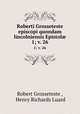 Roberti Grosseteste episcopi quondam lincolniensis Epistol. 1; v. 26, Robert Grosseteste , Henry Richards Luard 