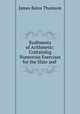 Rudiments of Arithmetic: Containing Numerous Exercises for the Slate and ., James Bates Thomson 