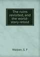 The ruins revisited, and the world-story retold, Walker, S. F 