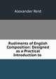 Rudiments of English Composition: Designed as a Practical Introduction to ., Alexander Reid 