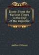 Rome: From the Earliest Times to the End of the Republic, Arthur Gilman 