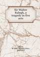Sir Walter Ralegh, a tragedy in five acts, Dixon, W. John (William John), 1848-1919 