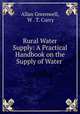 Rural Water Supply: A Practical Handbook on the Supply of Water ., Allan Greenwell, W . T. Curry 