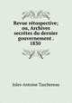 Revue retospective; ou, Archives secretes du dernier gouvernement . 1830 ., Jules-Antoine Taschereau 