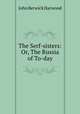 The Serf-sisters: Or, The Russia of To-day, John Berwick Harwood 