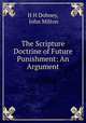 The Scripture Doctrine of Future Punishment: An Argument, H H Dobney, John Milton 