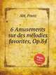 6 Amusements sur des mlodies favorites, Op.84, Abt, Franz 
