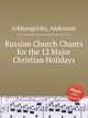 Russian Church Chants for the 12 Major Christian Holidays, Arkhangelsky, Aleksandr 