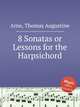 8 Sonatas or Lessons for the Harpsichord, Arne, Thomas Augustine 