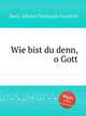 Wie bist du denn, o Gott, Bach, Johann Christoph Friedrich 