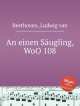 К младенцу, WoO 108. An einen SГ¤ugling, WoO 108 by Beethoven, Ludwig van, Beethoven, Ludwig van 