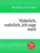 Wahrlich, wahrlich, ich sage euch, Bernhard, Christoph 