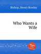 Who Wants a Wife, Bishop, Henry Rowley 
