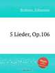5 песен, op. 106. 5 Lieder, Op.106 by Brahms, Johannes, Brahms, Johannes 