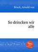 So drincken wir alle, Bruck, Arnold von 