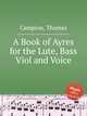 A Book of Ayres for the Lute, Bass Viol and Voice, Campion, Thomas 