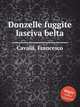 Donzelle fuggite lasciva belta, Cavalli, Francesco 