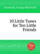 10 Little Tunes for Ten Little Friends, Chadwick, George Whitefield 