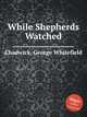 While Shepherds Watched, Chadwick, George Whitefield 