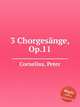 3 Chorgesnge, Op.11, Cornelius, Peter 
