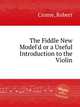 The Fiddle New Model`d or a Useful Introduction to the Violin, Crome, Robert 
