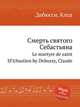Смерть святого Себастьяна. Le martyre de saint SГ©bastien by Debussy, Claude, Debussy, Claude 