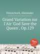 Grand Variation sur l`Air `God Save the Queen`, Op.129, Dreyschock, Alexander 