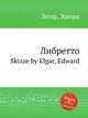 Либретто. Skizze by Elgar, Edward, Elgar, Edward 